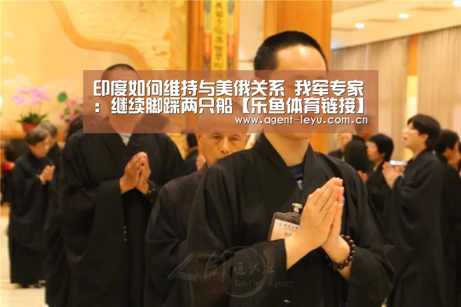 印度如何维持与美俄关系 我军专家:继续脚踩两只船【乐鱼体育链接】(图1) 乐鱼体育链接