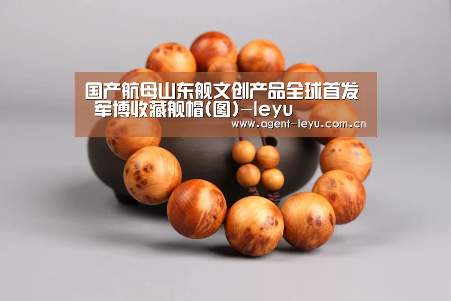 国产航母山东舰文创产品全球首发 军博收藏舰帽(图)-leyu(图1) 乐鱼体育