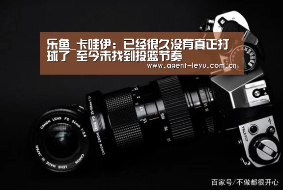 乐鱼_卡哇伊:已经很久没有真正打球了 至今未找到投篮节奏(图1) 乐鱼体育