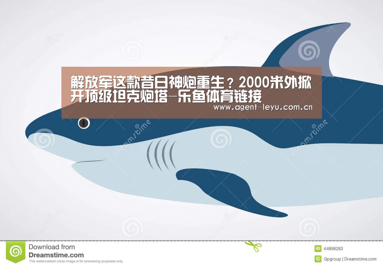 解放军这款昔日神炮重生？2000米外掀开顶级坦克炮塔-乐鱼体育链接(图3)