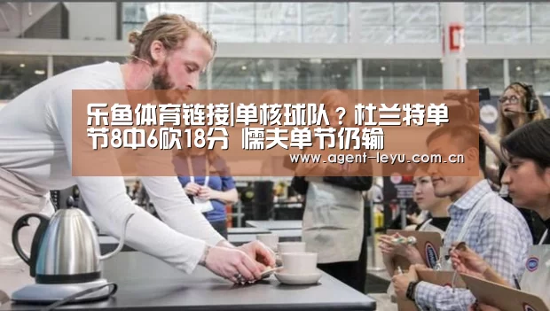乐鱼体育链接|单核球队？杜兰特单节8中6砍18分 懦夫单节仍输(图1)