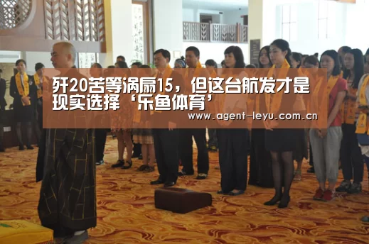 歼20苦等涡扇15，但这台航发才是现实选择‘乐鱼体育’(图1)