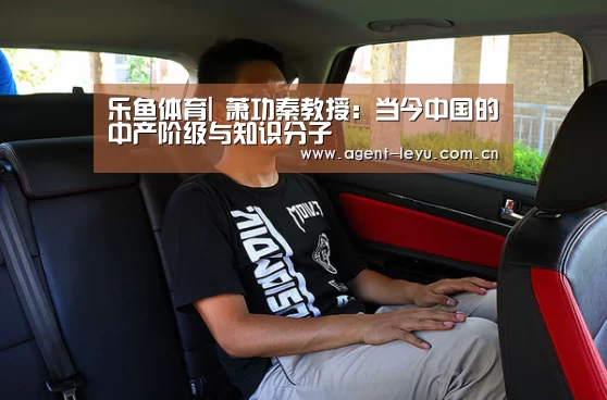 乐鱼体育|
萧功秦教授:当今中国的中产阶级与知识分子(图1) 乐鱼体育链接