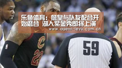 乐鱼体育:詹皇与队友配合开始磨合 湖人紫金秀即将上演(图2) 乐鱼体育:詹皇与队友配合开始磨合 湖人紫金秀即将上演(图2)